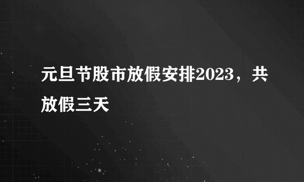 元旦节股市放假安排2023，共放假三天