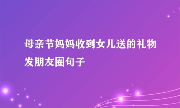 母亲节妈妈收到女儿送的礼物发朋友圈句子