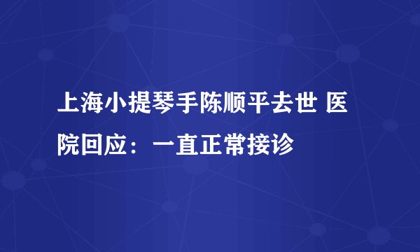 上海小提琴手陈顺平去世 医院回应：一直正常接诊