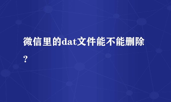 微信里的dat文件能不能删除？