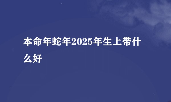本命年蛇年2025年生上带什么好