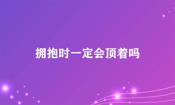 拥抱时一定会顶着吗