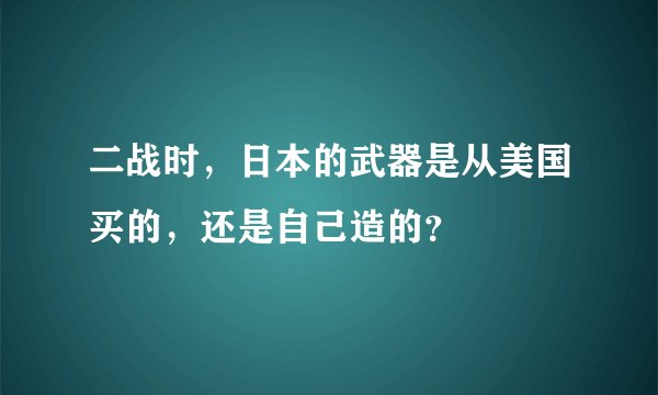 二战时，日本的武器是从美国买的，还是自己造的？