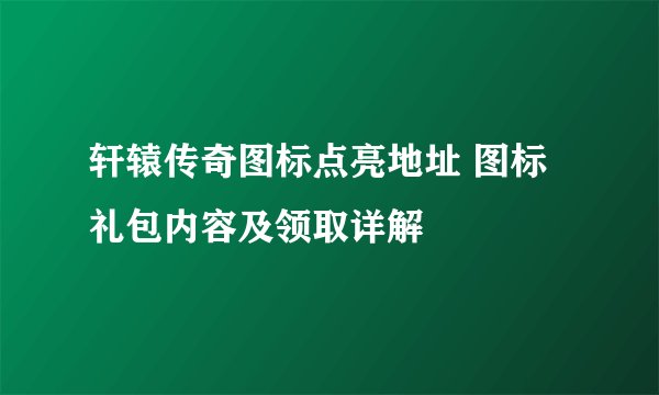轩辕传奇图标点亮地址 图标礼包内容及领取详解