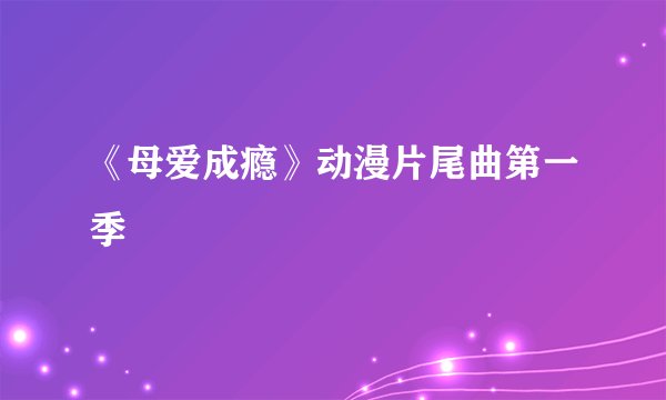 《母爱成瘾》动漫片尾曲第一季
