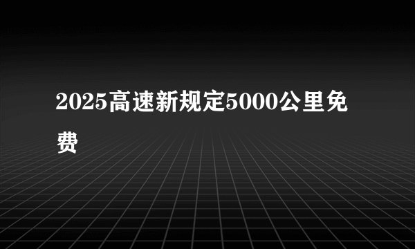 2025高速新规定5000公里免费
