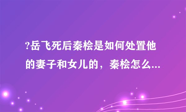 ?岳飞死后秦桧是如何处置他的妻子和女儿的，秦桧怎么处置岳飞家人的