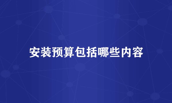 安装预算包括哪些内容