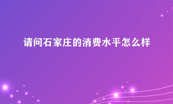 请问石家庄的消费水平怎么样
