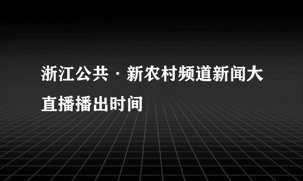 浙江公共·新农村频道新闻大直播播出时间