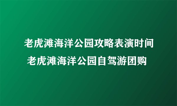 老虎滩海洋公园攻略表演时间 老虎滩海洋公园自驾游团购