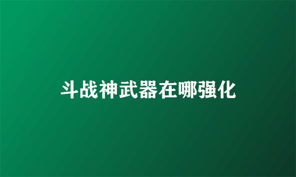 斗战神武器在哪强化