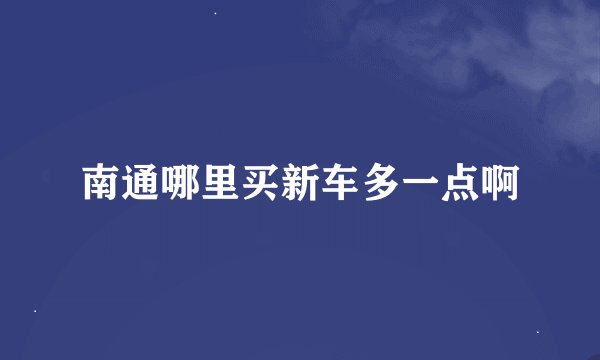 南通哪里买新车多一点啊