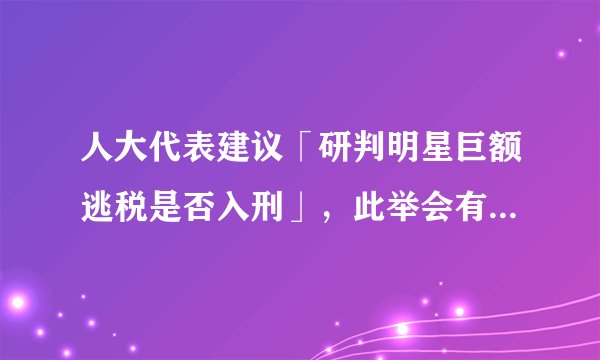 人大代表建议「研判明星巨额逃税是否入刑」，此举会有哪些影响？
