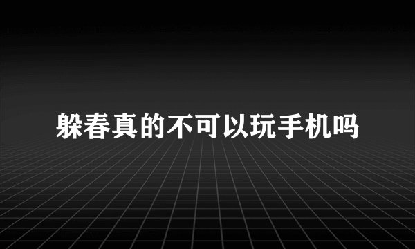 躲春真的不可以玩手机吗