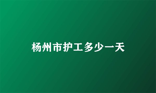 杨州市护工多少一天