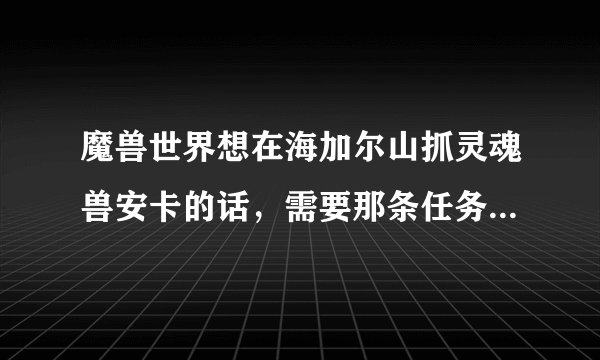 魔兽世界想在海加尔山抓灵魂兽安卡的话，需要那条任务线？最最初始的在哪里接？