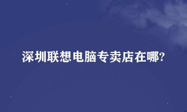 深圳联想电脑专卖店在哪?