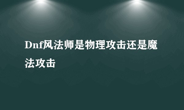 Dnf风法师是物理攻击还是魔法攻击