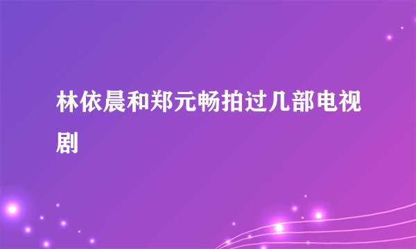 林依晨和郑元畅拍过几部电视剧