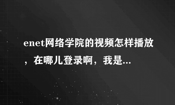 enet网络学院的视频怎样播放，在哪儿登录啊，我是新手，还请各位大虾们多多帮助