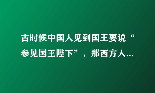 古时候中国人见到国王要说“参见国王陛下”，那西方人以前见到国王要说些什么呢？