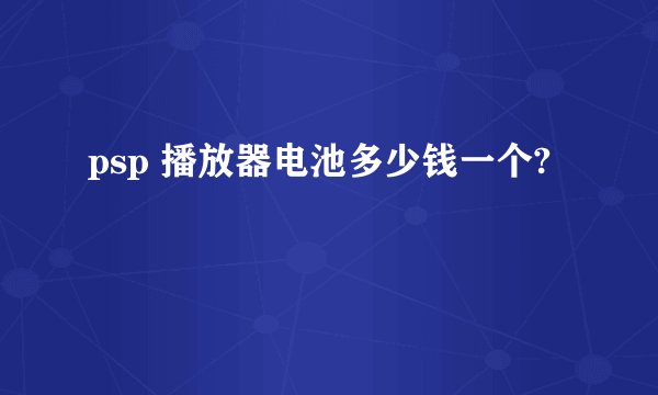 psp 播放器电池多少钱一个?
