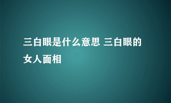 三白眼是什么意思 三白眼的女人面相