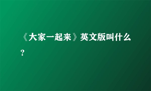 《大家一起来》英文版叫什么?