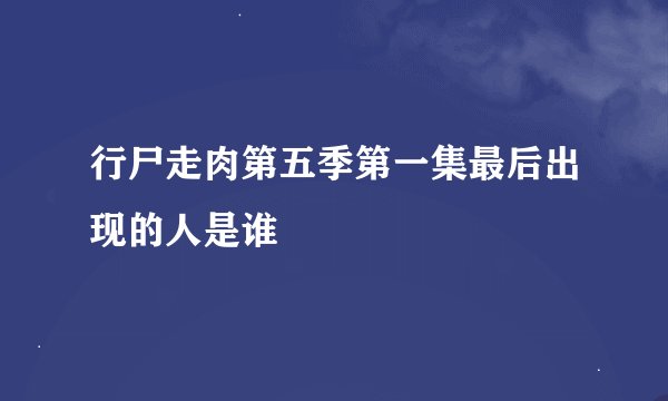 行尸走肉第五季第一集最后出现的人是谁