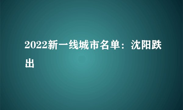 2022新一线城市名单：沈阳跌出