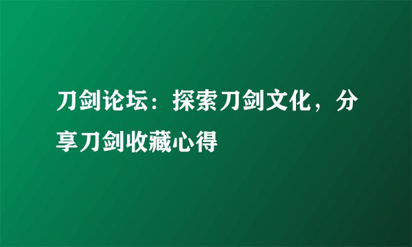 刀剑论坛：探索刀剑文化，分享刀剑收藏心得