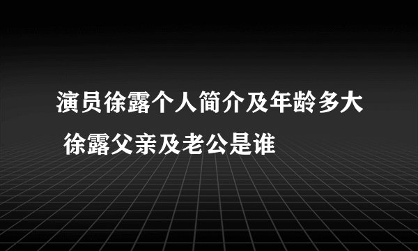 演员徐露个人简介及年龄多大 徐露父亲及老公是谁