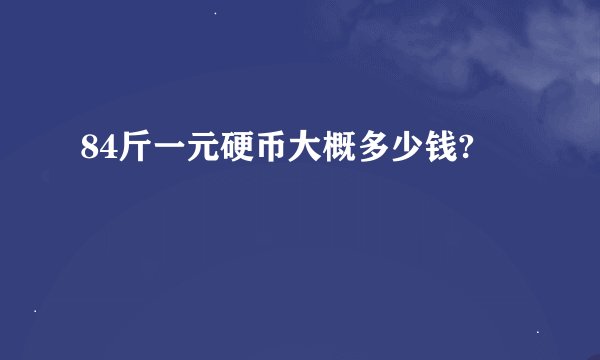 84斤一元硬币大概多少钱?