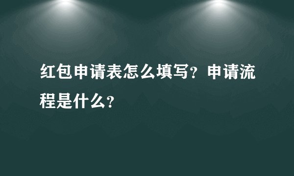 红包申请表怎么填写?申请流程是什么?