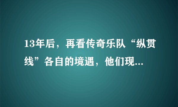 13年后，再看传奇乐队“纵贯线”各自的境遇，他们现状令人唏嘘