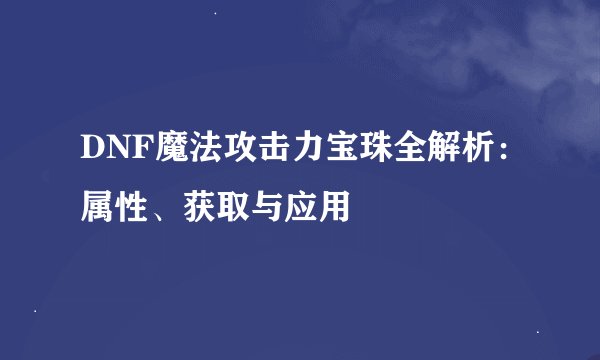 DNF魔法攻击力宝珠全解析：属性、获取与应用