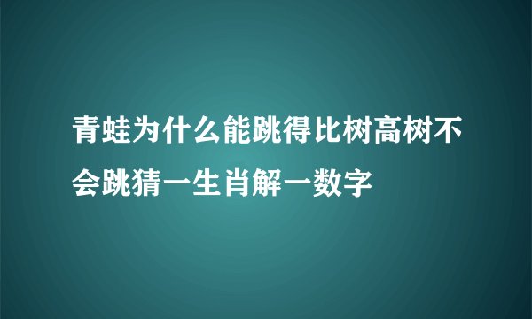 青蛙为什么能跳得比树高树不会跳猜一生肖解一数字