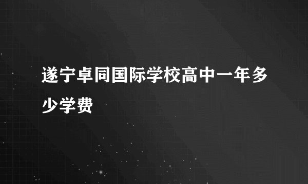 遂宁卓同国际学校高中一年多少学费