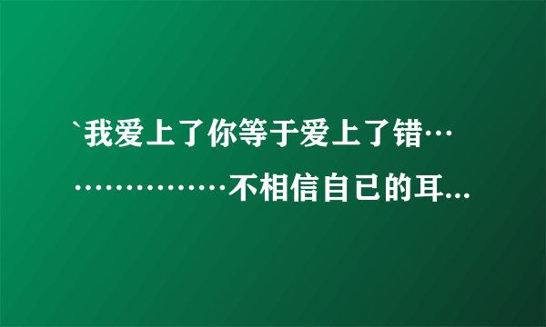 `我爱上了你等于爱上了错………………不相信自已的耳朵……， 。 。求这歌名是什么？