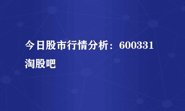 今日股市行情分析：600331淘股吧