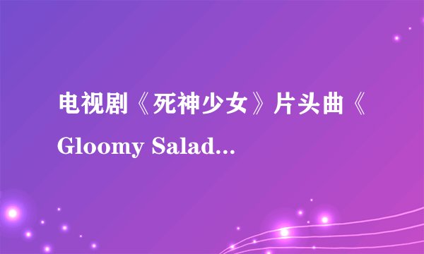 电视剧《死神少女》片头曲《Gloomy Salad Days》歌词