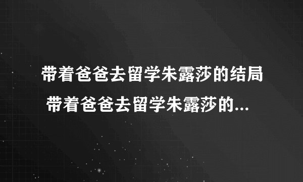 带着爸爸去留学朱露莎的结局 带着爸爸去留学朱露莎的结局是什么