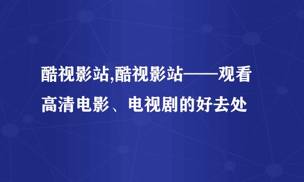 酷视影站,酷视影站——观看高清电影、电视剧的好去处