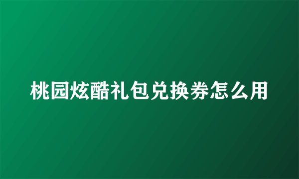 桃园炫酷礼包兑换券怎么用