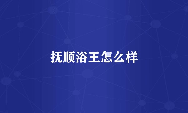 抚顺浴王怎么样
