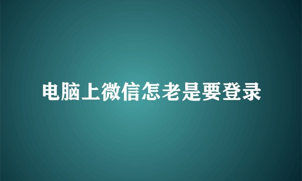 电脑上微信怎老是要登录