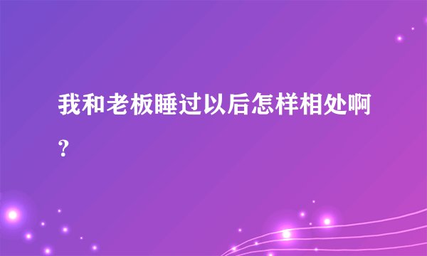 我和老板睡过以后怎样相处啊？