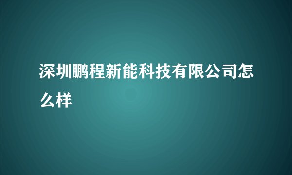深圳鹏程新能科技有限公司怎么样