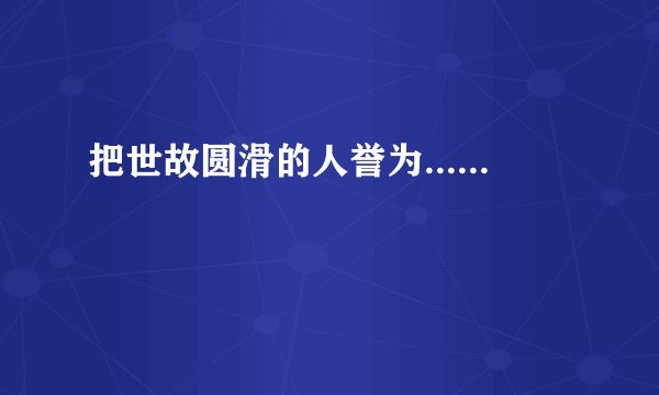 把世故圆滑的人誉为......